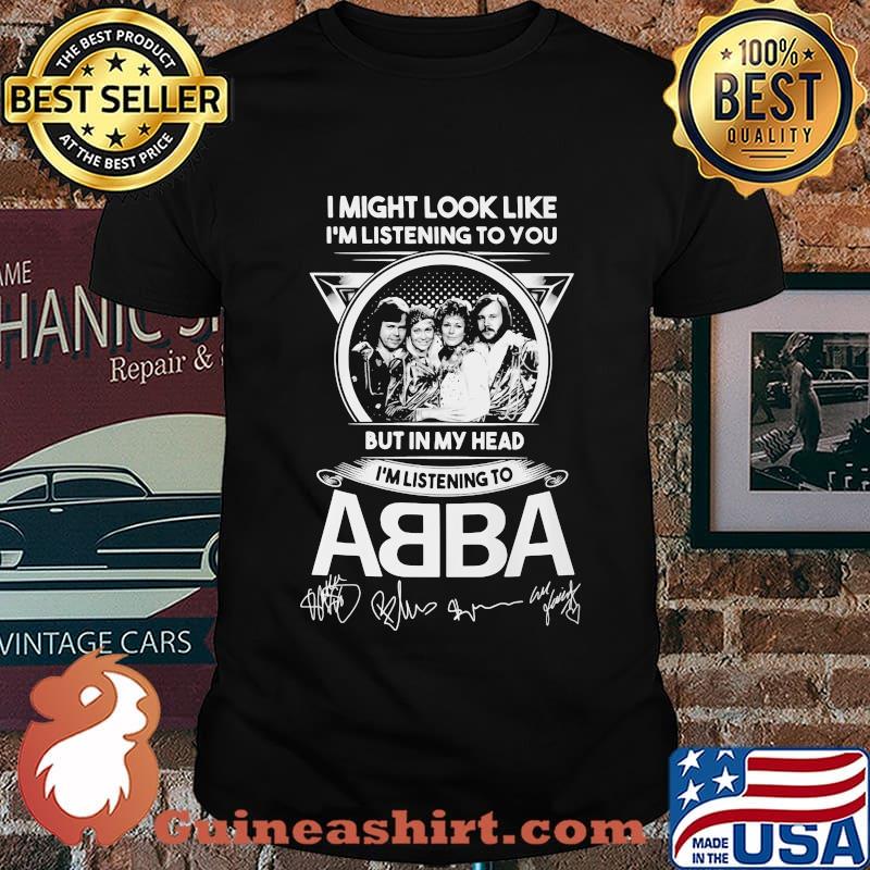 I might look like i'm listening to you but in my head i'm listening to abba signatures shirt