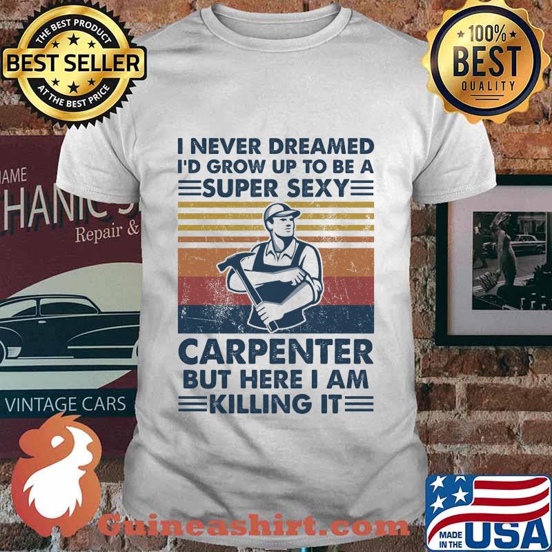 I never dreamed i'd grow up to be a super sexy carpenter but here i am killing it vintage retro shirt