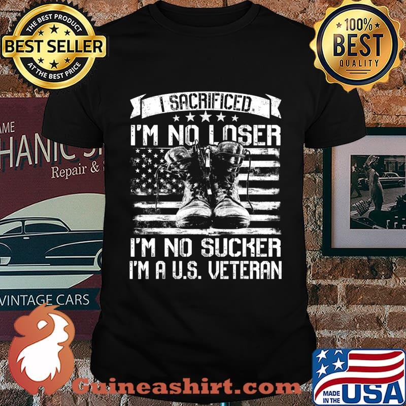 I Sacrificed I'm No Loser I'm No Sucker I'm A U.S. Veteran T-Shirt