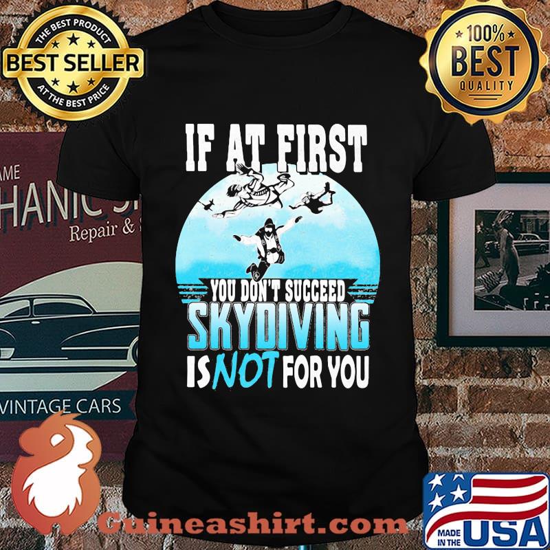If at first you don't succeed skydiving is not for you shirt