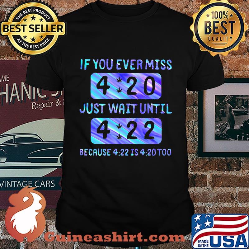 If you ever miss 4 20 just wait until 4 22 because 4 22 is 4 20 too shirt