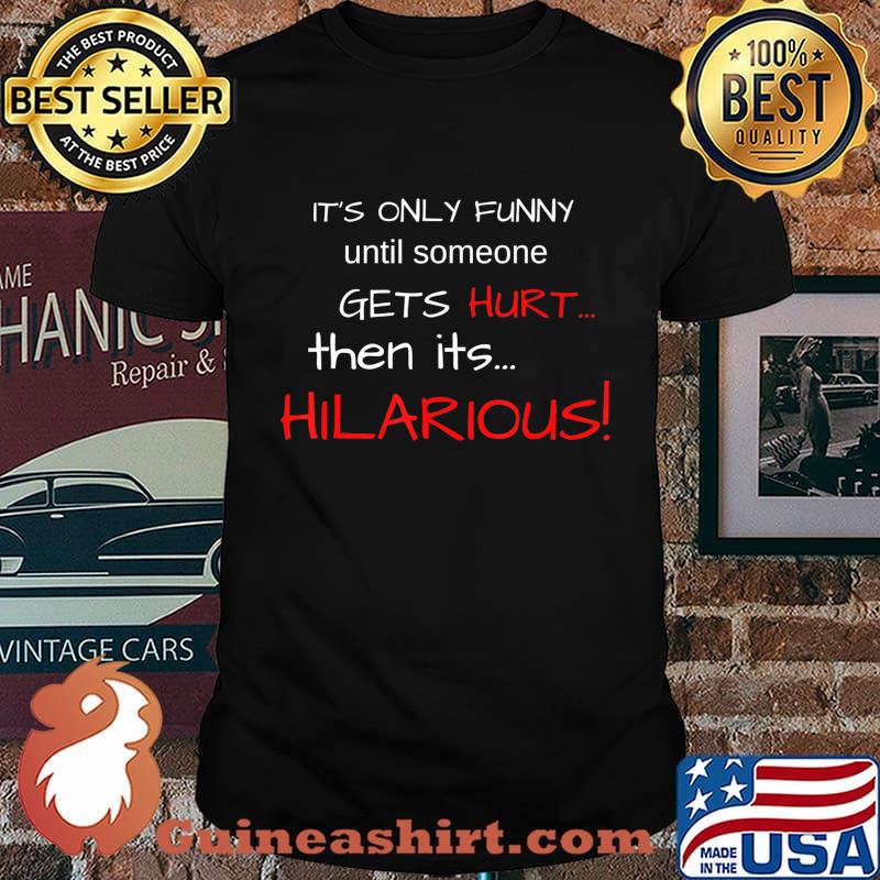 IT'S ONLY FUNNY until someone GETS Hurt…Then its HILARIOUS! T-Shirt