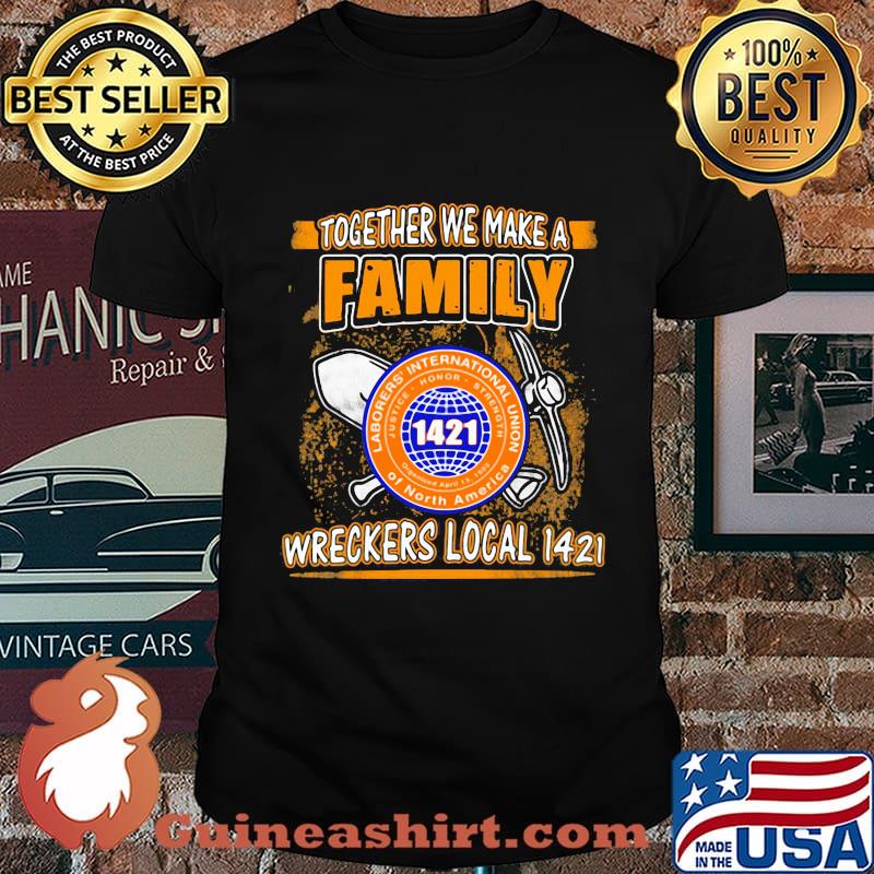 Laborers international union of north america together we make a family wreckers local 1421 shirt