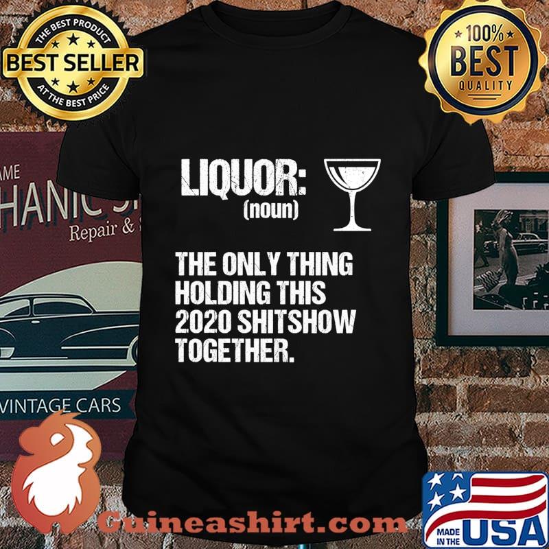 Liquor The Only Thing Holding This 2020 Shitshow Together Shirt