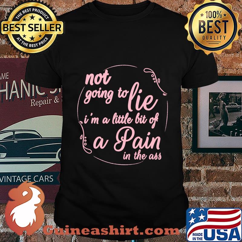 Not Going To Lie I'm A Little Bit Of A Pain In The Ass shirt
