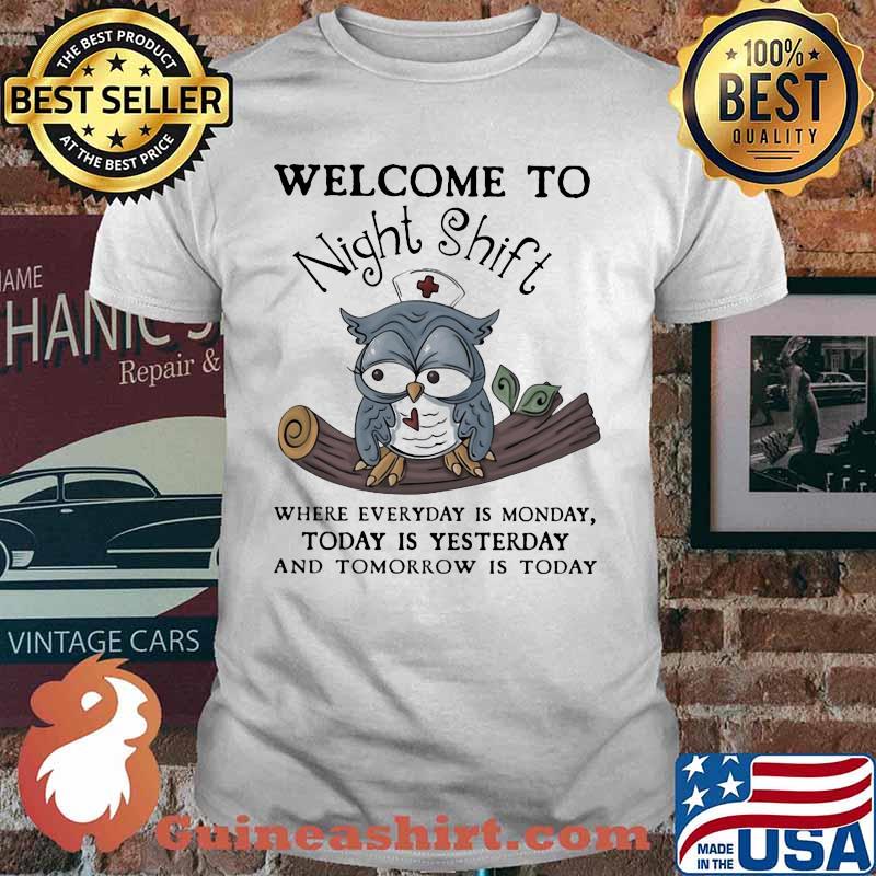 Nurse Owl Welcome to night shift where everyday is monday today is yesterday and tomorrow is today shirt
