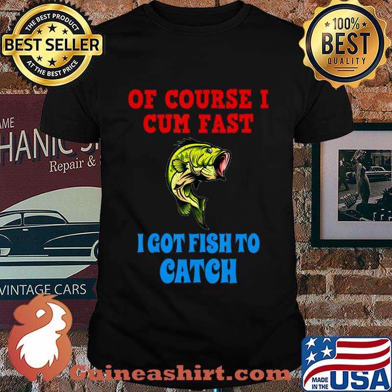 Of Course I Cum Fast I Got Fish To Catch Funny Fishing Gifts T-Shirt