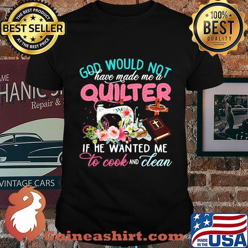 Official God would not have made me a quilter if he wanted me to cook and clean shirt