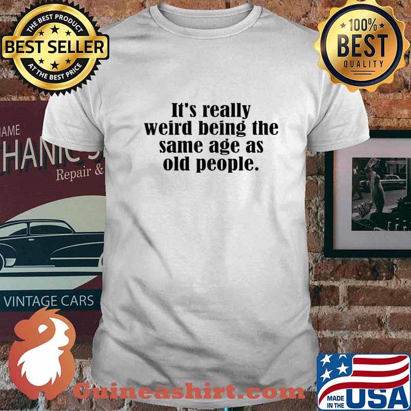 Old age & youth, It's weird being the same age as old people T-Shirt