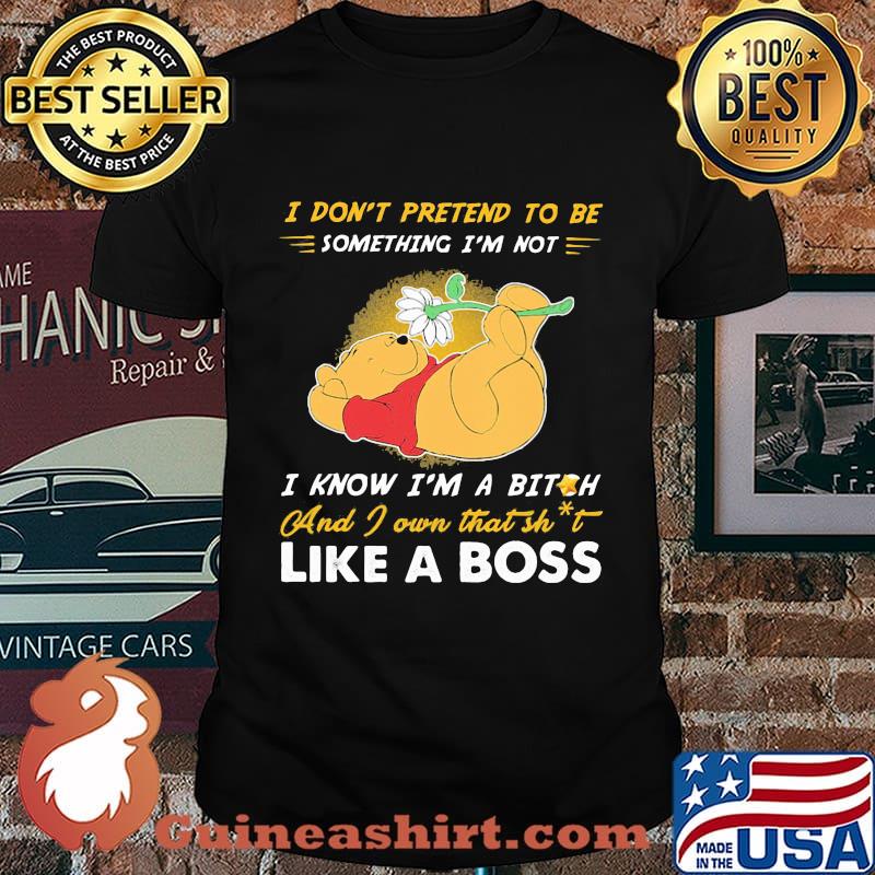 Pooh i don't pretend to be something i'm not i know i'm a bitch and i own that shit like a boss shirt