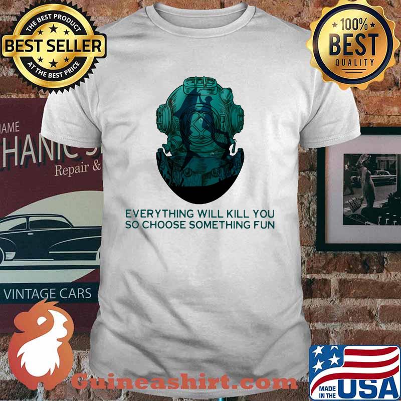 Scuba diving everything will kill you so choose something fun shirt