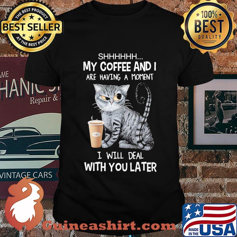 Shhhh My Coffee And I Are Having A Moment I Will Deal With You Later Cat Shirt