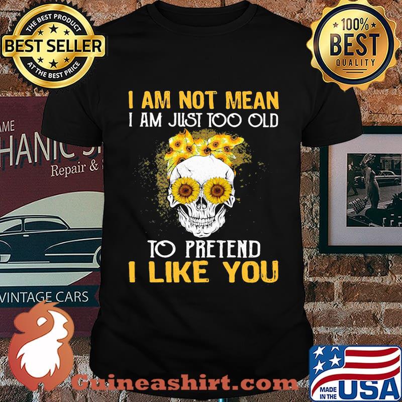 Skull sunflowers i am not mean i am just too old to pretend i like you shirt