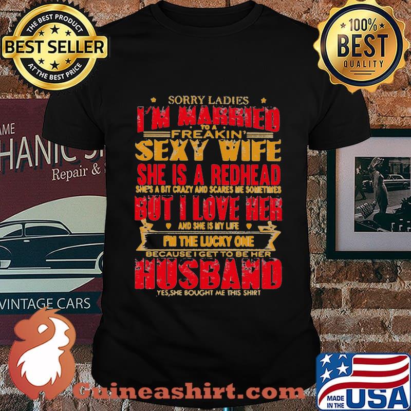 Sorry ladies i'm married to a freakin sexy wife she is a redhead she's a bit carzy and scares me sometimes but i love her shirt