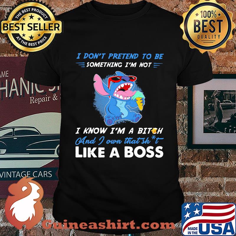 Stitch i don't pretend to be something i'm not i know i'm a bitch and i own that shit like a boss shirt