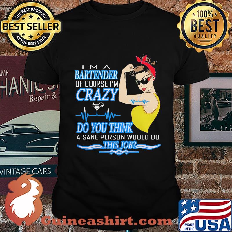 Strong woman i'm a bartender of course i'm crazy do you think a sane person would do this job shirt