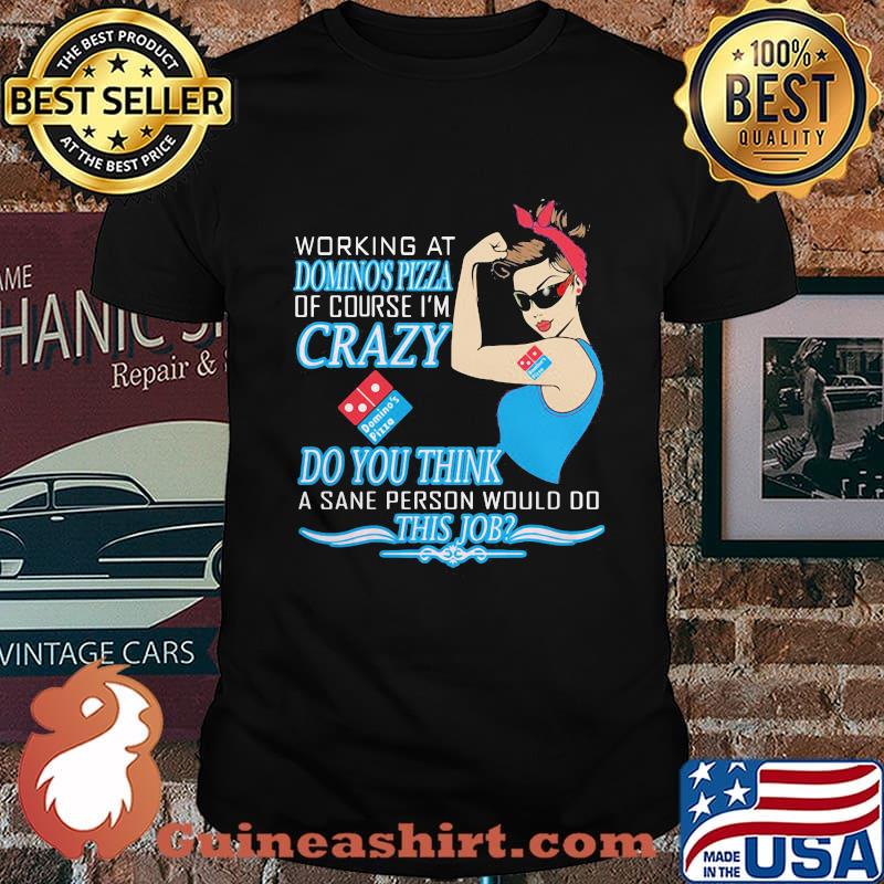 Strong woman working at domino's pizza of course i'm crazy do you think a sane person would do this job shirt
