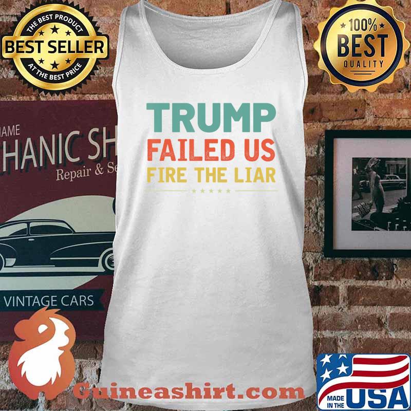 Trump Failed Us Fire The Liar Anti Trump Vote out Election T-Shirt Tank top