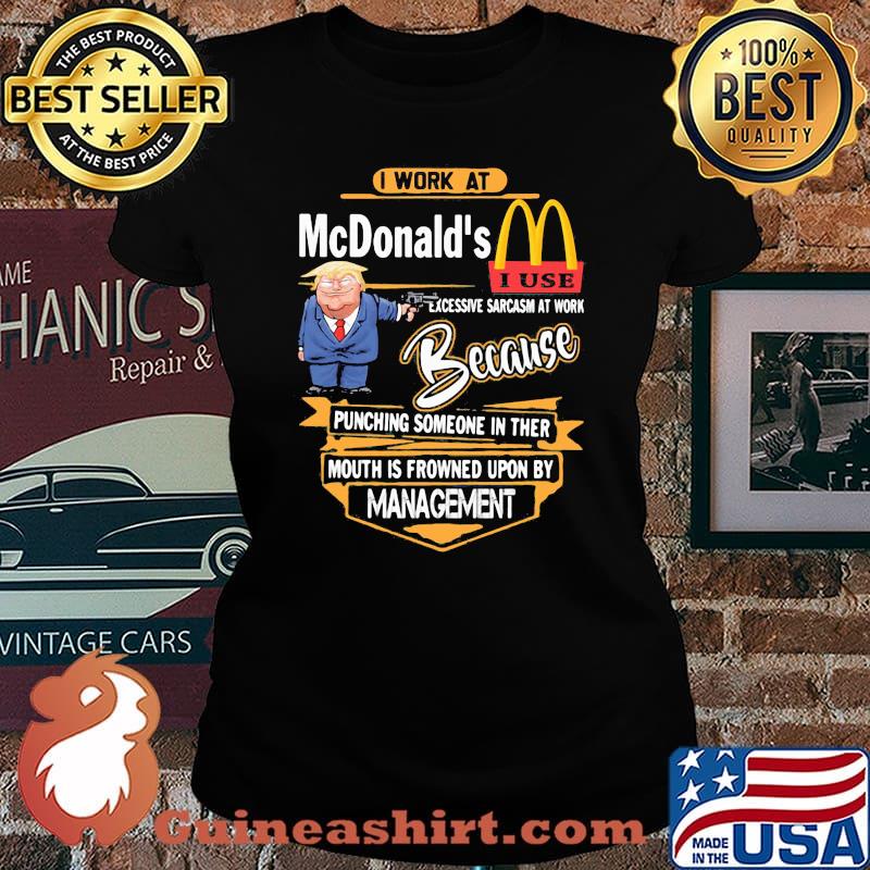 Trump i work at mcdonald's excessive sarcasm at work because punching someone in their mouth is frowned upon by management s Laides tee