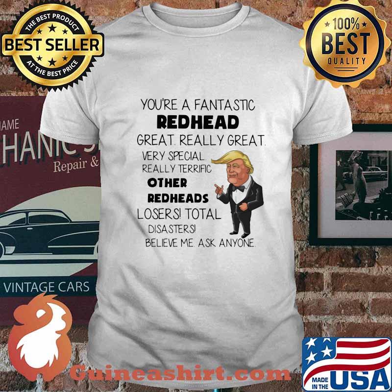 Trump You're A Fantastic Redhead Great Really Great Very Special Really Terrific Other Redheads Losers Total Disasters Believe Me Ask Anyone Shirt