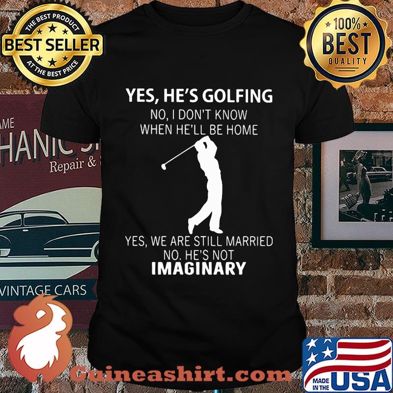 Yes he's golfing no i don't know when he'll be home yes we are still married no he's not imaginary shirt