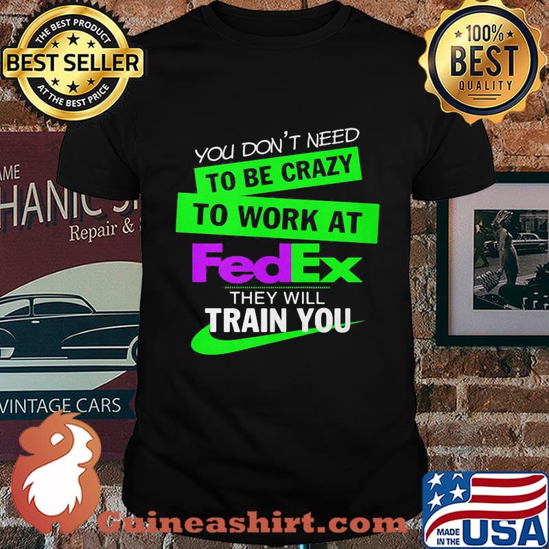 You don't need to be crazy to work at fedex they will train you shirt