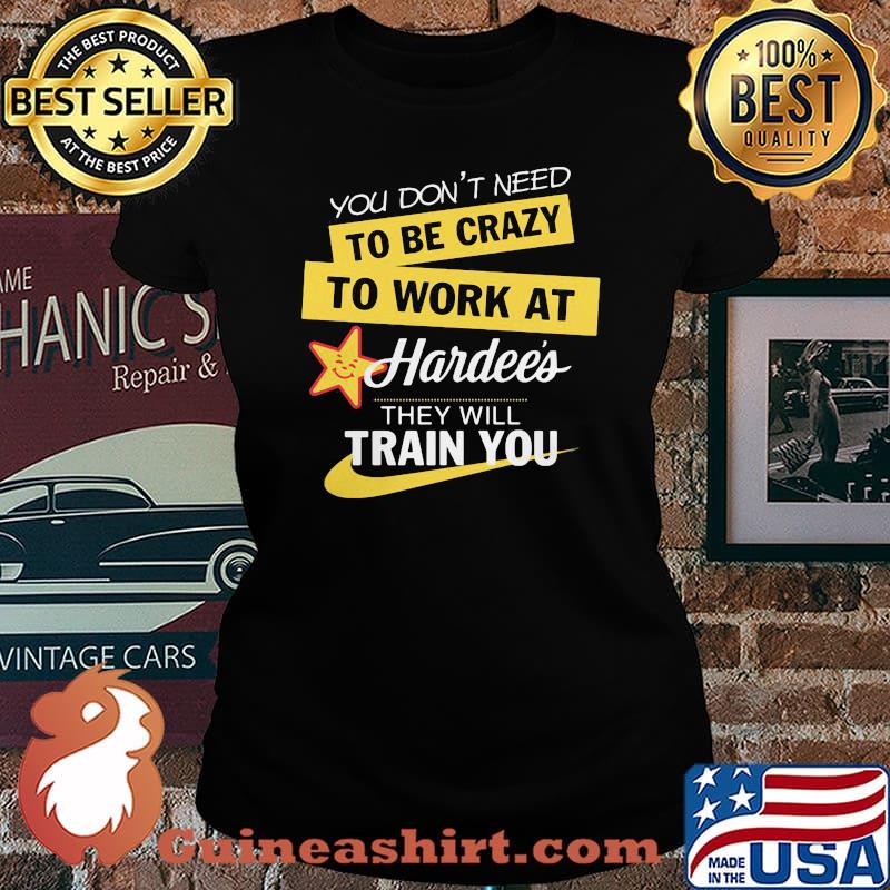 You don't need to be crazy to work at hardee's they will train you s Laides tee