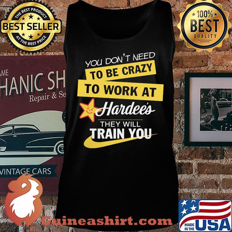 You don't need to be crazy to work at hardee's they will train you s Tank top