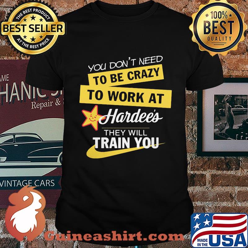 You don't need to be crazy to work at hardee's they will train you shirt