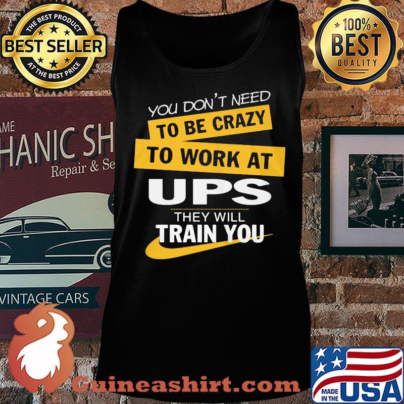 You don't need to be crazy to work at ups they will train you s Tank top