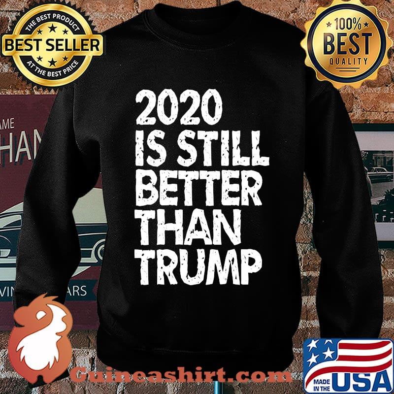 2020 Is Still Better Than Trump Funny Political Anti-Trump T-Shirt Sweater