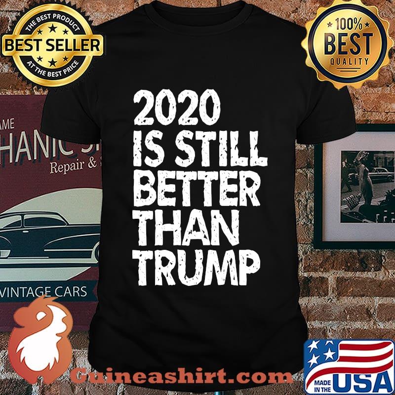 2020 Is Still Better Than Trump Funny Political Anti-Trump T-Shirt