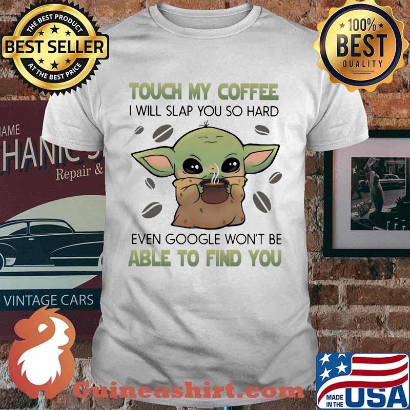 Baby yoda touch my coffee i will slap you so hard even google won't be able to find you shirt