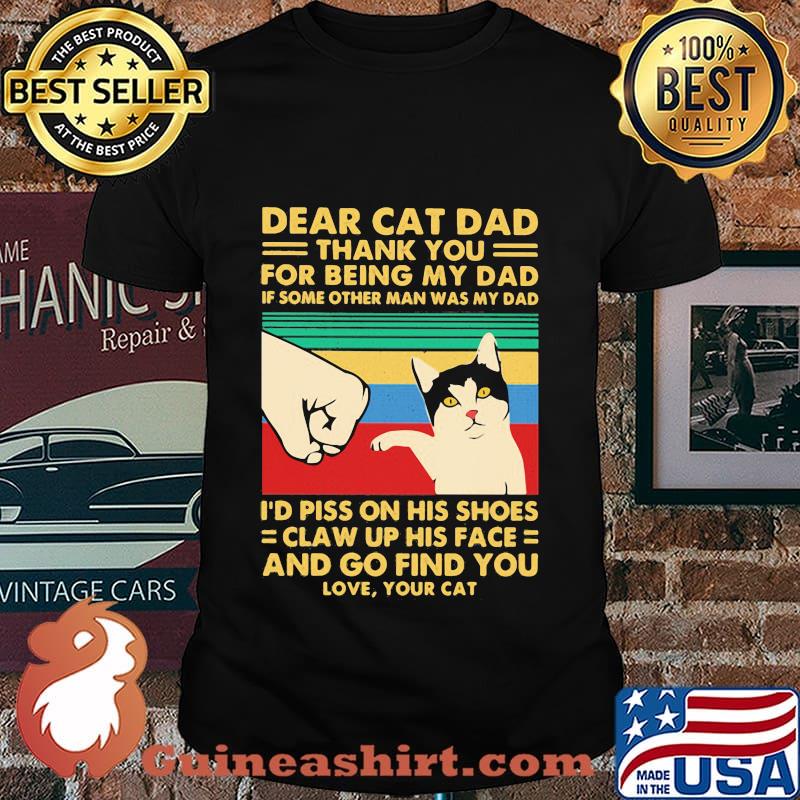 Dear cat dad thank you for being my dad if some other man was my dad i piss on his shoes claw up his face and go find you love vintage shirt