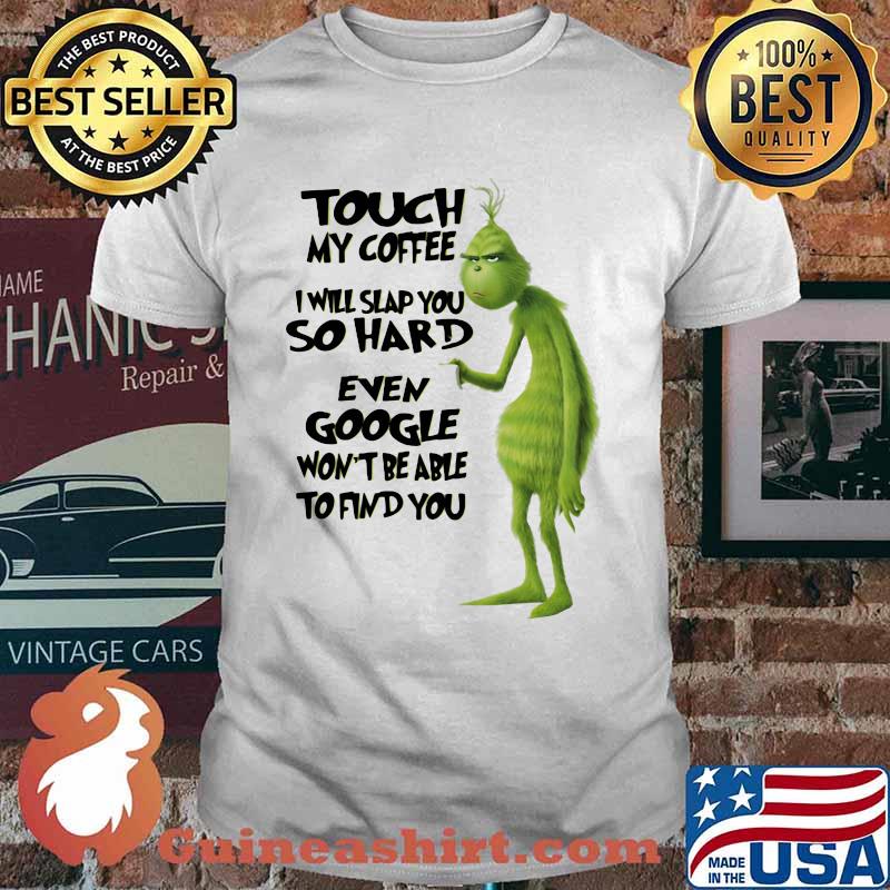 Grinch touch my coffee i will slap you so hard even google won't be able to find you shirt
