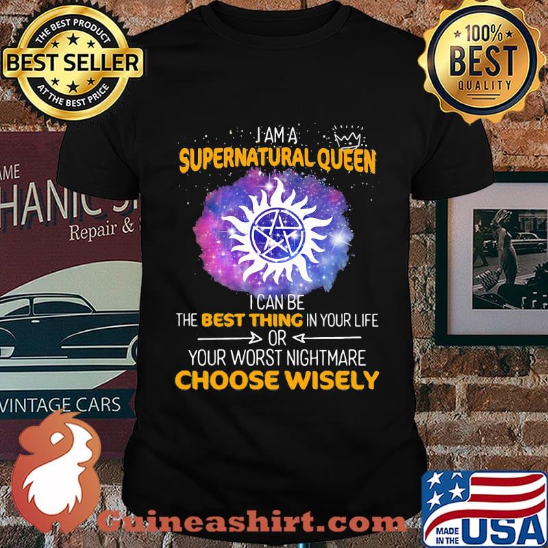 I am a supernatural queen i can be the best thing in your life or your worst nightmare choose wisely shirt