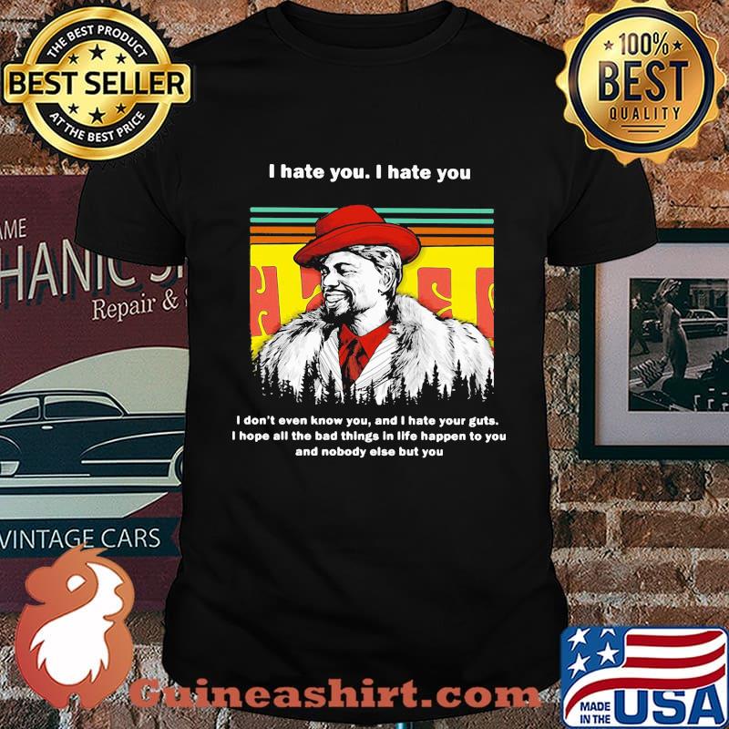 I hate you i don't even know you and i hate your guts hope all the bad things in life happen to you and nobody else but you vintage shirt