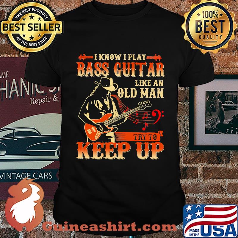 I know i play bass guitar like an old man try to keep up shirt