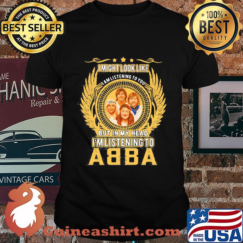 I might look like i am listening to you but in my head i'm listening to abba shirt