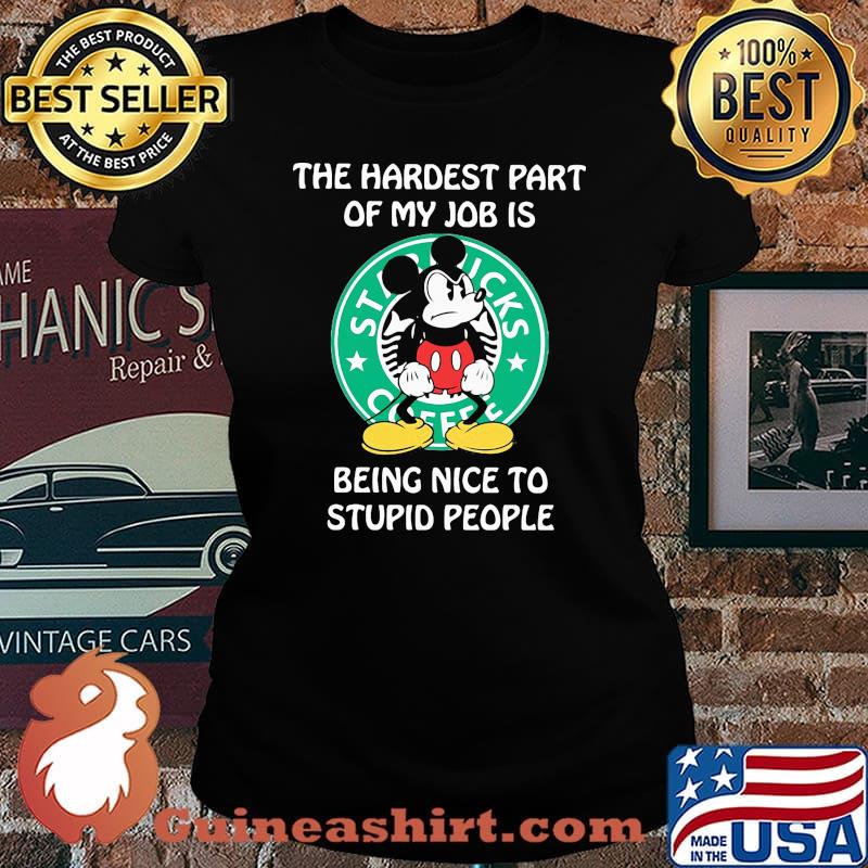 Mickey mouse starbucks coffee the hardest part of my job is being nice to stupid people s Laides tee