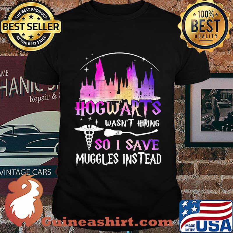 Nurse hogwarts wasn't hiring so i save muggles instead shirt