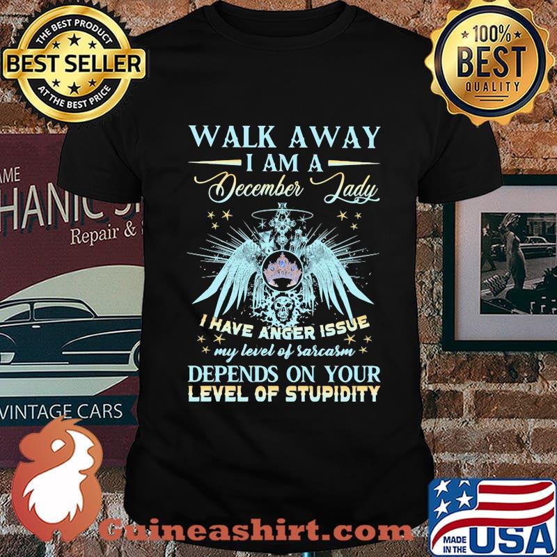 Walk away i am a december lady i have anger issues my level of sarcasm depends on your level of stupidity quote shirt