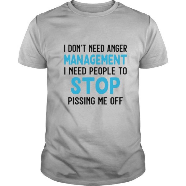 I Dont Need Anger Management I Need People To Stop Pissing Me Off shirt