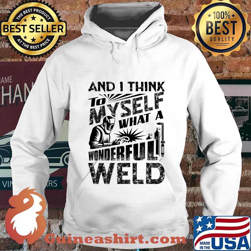 And I Think To Myself What A Wonderful Weld Welding Welder Shirt Hoodie