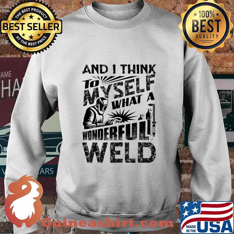 And I Think To Myself What A Wonderful Weld Welding Welder Shirt Sweater