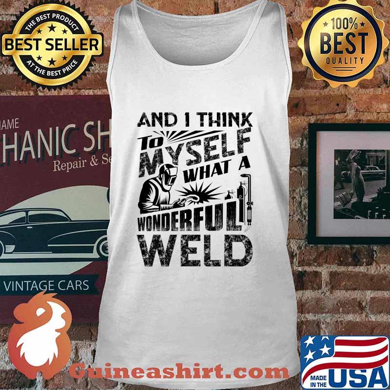 And I Think To Myself What A Wonderful Weld Welding Welder Shirt Tank top