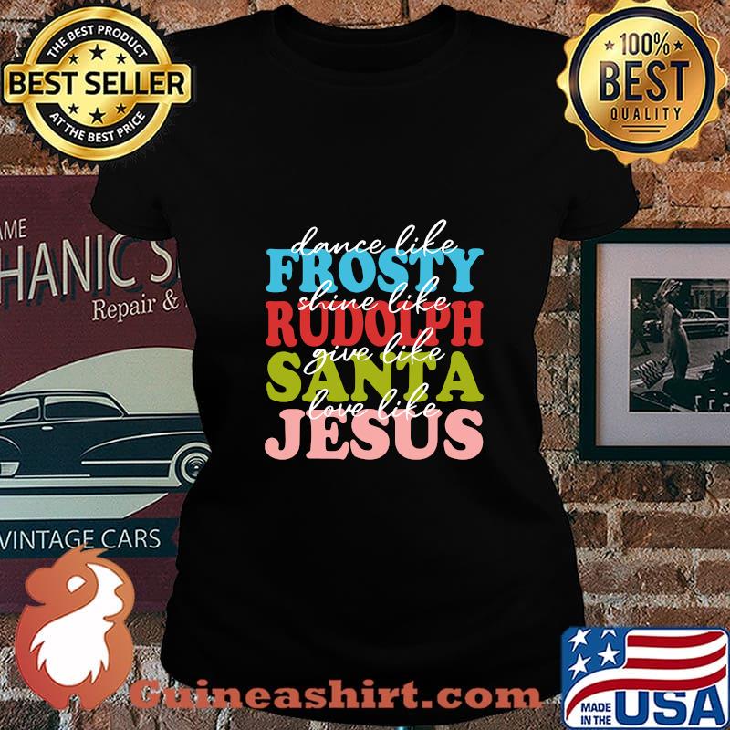 Dance Like Frosty Shine Like Rudolph Love Like Jesus Xmas Shirt Laides tee