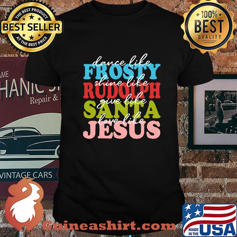 Dance Like Frosty Shine Like Rudolph Love Like Jesus Xmas Shirt