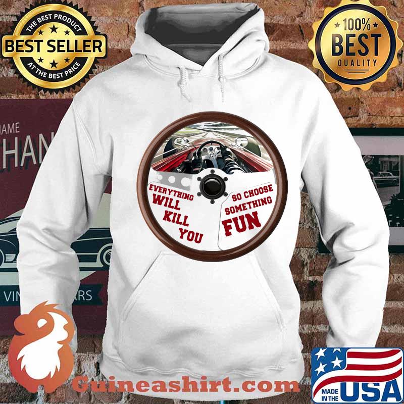 Everything Will Kill You So Choose Something Fun Car Racing Shirt Hoodie