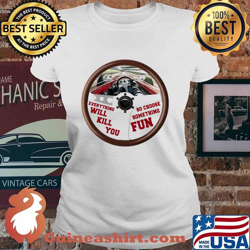Everything Will Kill You So Choose Something Fun Car Racing Shirt Ladies tee